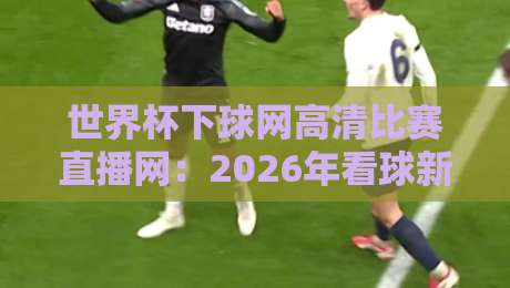 世界杯下球网高清比赛直播网:2026年看球新选择,高清流畅不卡顿!