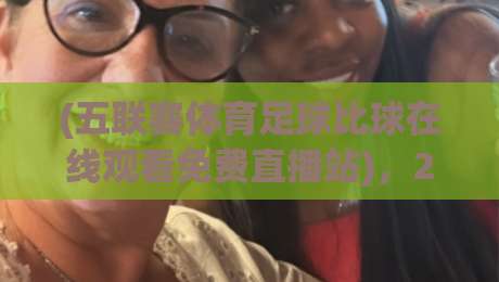 (五联赛体育足球比球在线观看免费直播站),2026年看球老司机私藏指南
