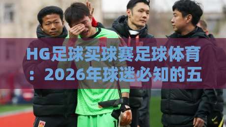 HG足球买球赛足球体育：2026年球迷必知的五大新趋势！