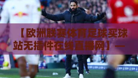 【欧洲联赛体育足球买球站无插件在线直播网】——2026年球迷必备观赛指南