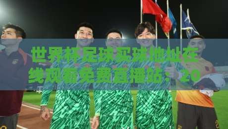 世界杯足球买球地址在线观看免费直播站:2026年热门观赛平台推荐【世界杯直播】