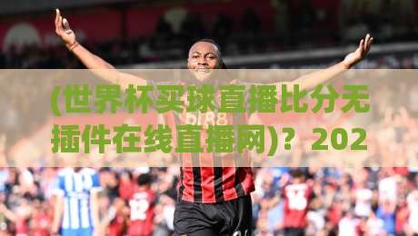 (世界杯买球直播比分无插件在线直播网)?2026世界杯观赛新姿势,就上世界杯买球直播比分无插件在线直播网