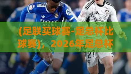 (足联买球赛-足总杯比球赛)，2026年足总杯竞猜指南：如何理性参与？