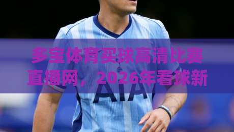 多宝体育买球高清比赛直播网,2026年看球新选择!(多宝体育买球高清比赛直播网)