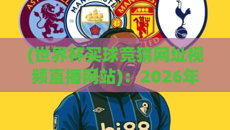 (世界杯买球竞猜网址视频直播网站):2026年最靠谱的观赛与竞猜指南