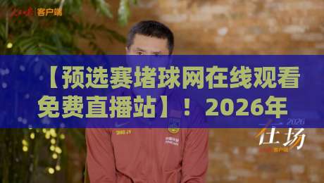 【预选赛堵球网在线观看免费直播站】!2026年观赛正确打开方式