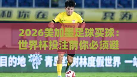 2026美加墨足球买球：世界杯投注前你必须避开的三个坑