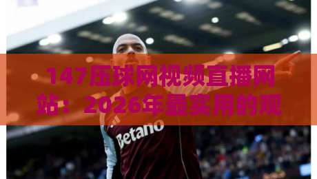 147压球网视频直播网站:2026年最实用的观赛指南(附避坑技巧)