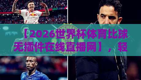 【2026世界杯体育比球无插件在线直播网】,轻松看球新选择!