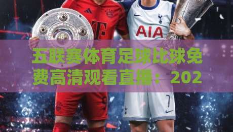 五联赛体育足球比球免费高清观看直播:2026年球迷必备观赛指南(五联赛体育足球比球免费高清观看直播)