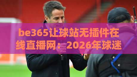 be365让球站无插件在线直播网：2026年球迷看球新选择，告别卡顿与延迟