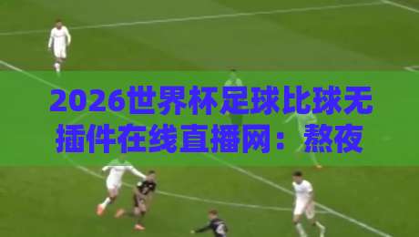 2026世界杯足球比球无插件在线直播网:熬夜看球不卡顿的秘诀全在这儿