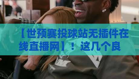 【世预赛投球站无插件在线直播网】!这几个良心平台让你免费看球不卡顿