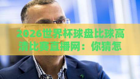 2026世界杯球盘比球高清比赛直播网:你猜怎么着?这才是真球迷的终极观赛指南