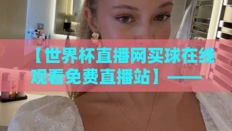 【世界杯直播网买球在线观看免费直播站】——2026观赛新选择？