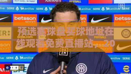预选赛球盘买球地址在线观看免费直播站,2026年这些坑你踩过吗?
