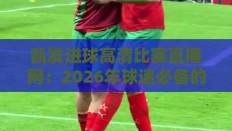 凯发进球高清比赛直播网：2026年球迷必备的高清观赛新选择