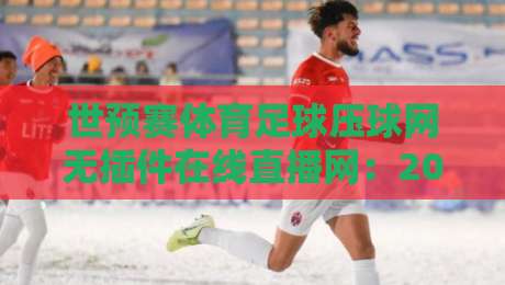 世预赛体育足球压球网无插件在线直播网:2026年球迷必知的观赛新姿势