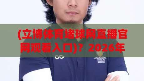 (立博体育堵球网直播官网观看入口)?2026年最新实测入口与避坑指南