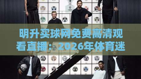 明升买球网免费高清观看直播:2026年体育迷的终极观赛指南(明升买球网)
