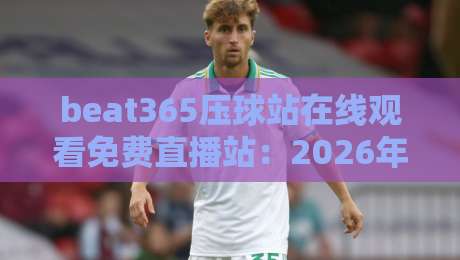 beat365压球站在线观看免费直播站:2026年最新体育赛事观赛指南