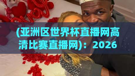(亚洲区世界杯直播网高清比赛直播网):2026年世界杯预选赛看球指南