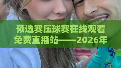 预选赛压球赛在线观看免费直播站——2026年球迷必备的观赛神器,你还在等什么?