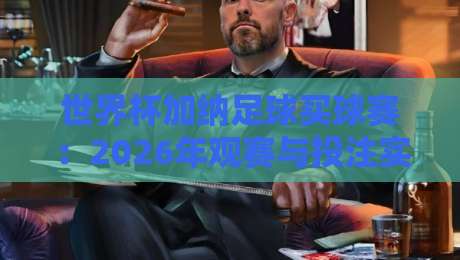 世界杯加纳足球买球赛:2026年观赛与投注实战指南 世界杯加纳足球买球赛:2026年观赛与投注实战指南