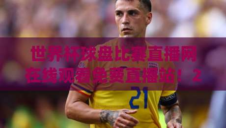 世界杯球盘比赛直播网在线观看免费直播站!2026年观赛新姿势,你get了吗?