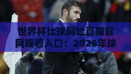 世界杯比球网址直播官网观看入口:2026年球迷必备指南