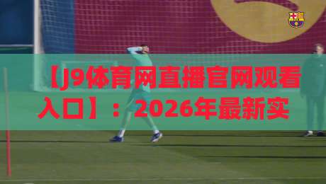 【J9体育网直播官网观看入口】:2026年最新实测指南与避坑建议