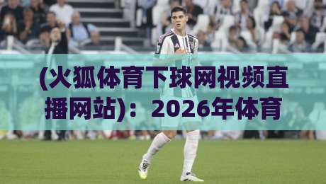 (火狐体育下球网视频直播网站):2026年体育迷必备的观赛指南