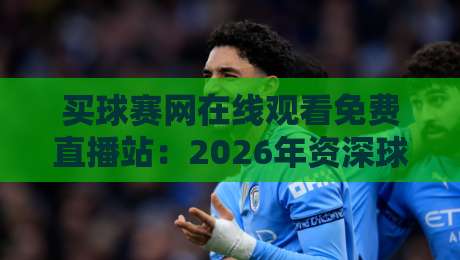买球赛网在线观看免费直播站:2026年资深球迷都在用的五大观赛渠道,真实体验大揭秘