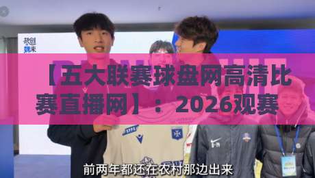 【五大联赛球盘网高清比赛直播网】:2026观赛新体验,球迷必藏的五大联赛球盘网高清比赛直播网