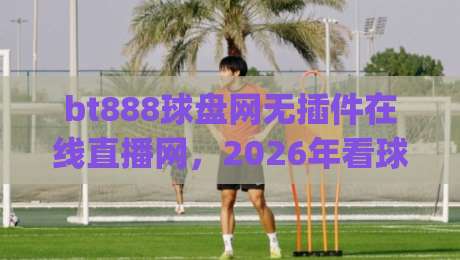bt888球盘网无插件在线直播网,2026年看球新体验!(bt888球盘网)