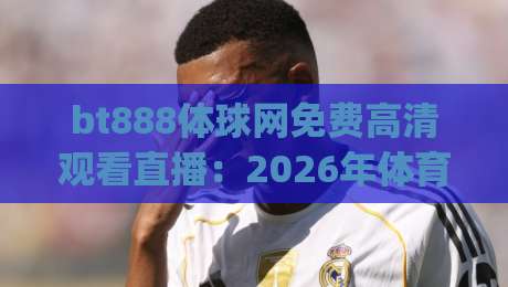 bt888体球网免费高清观看直播:2026年体育迷必备的(bt888体球网)观赛攻略