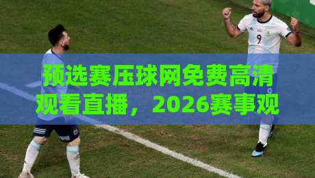 预选赛压球网免费高清观看直播,2026赛事观看全攻略!