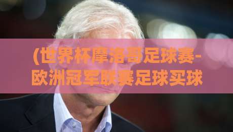 (世界杯摩洛哥足球赛-欧洲冠军联赛足球买球站),2026年球迷必读的实战投注指南 (世界杯摩洛哥足球赛-欧洲冠军联赛足球买球站),2026年球迷必读的实战投注指南