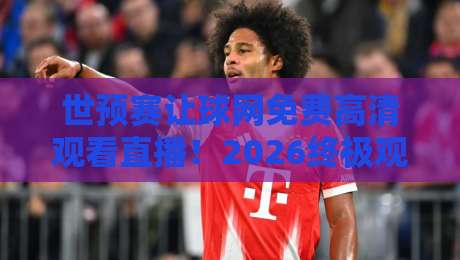 世预赛让球网免费高清观看直播!2026终极观赛指南【世预赛让球网免费高清观看直播】