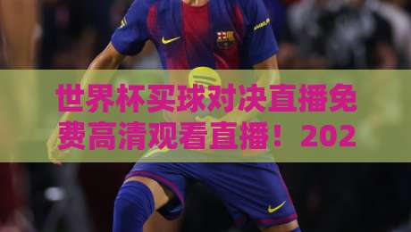 世界杯买球对决直播免费高清观看直播!2026年最全观赛指南