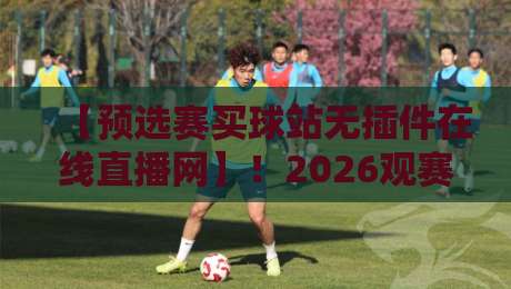 【预选赛买球站无插件在线直播网】！2026观赛新选择，你还在等什么？
