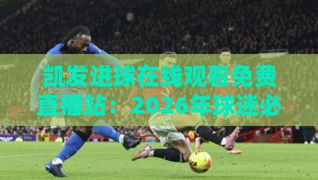 凯发进球在线观看免费直播站:2026年球迷必备的高清观赛神器