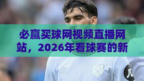 必赢买球网视频直播网站,2026年看球赛的新选择?坦白说,这些细节你得知道