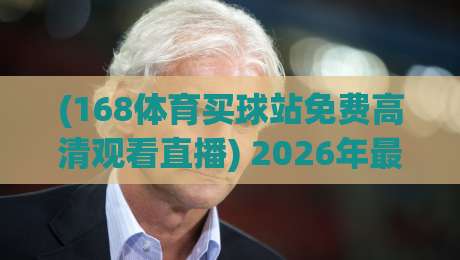 (168体育买球站免费高清观看直播) 2026年最新实测:观赛流畅度与画质到底怎样?