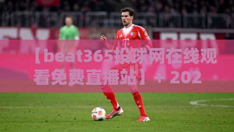 【beat365投球网在线观看免费直播站】+ 2026年观赛新体验:高清流畅不卡顿(beat365投球网在线观看免费直播站)