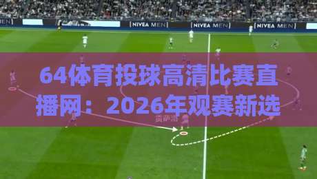 64体育投球高清比赛直播网:2026年观赛新选择,高清流畅体验 (64体育投球高清比赛直播网)