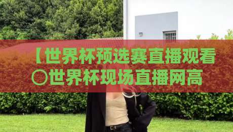 【世界杯预选赛直播观看⊙世界杯现场直播网高清比赛直播网】!2026世预赛观赛指南来了
