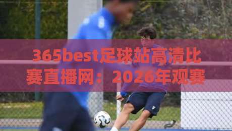 365best足球站高清比赛直播网:2026年观赛体验如何?亲测告诉你真相