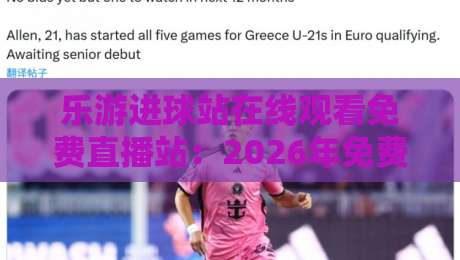 乐游进球站在线观看免费直播站:2026年免费看球新选择,你试了吗?