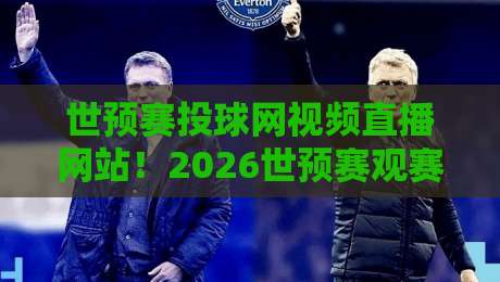 世预赛投球网视频直播网站！2026世预赛观赛神器实测（世预赛投球网视频直播网站）